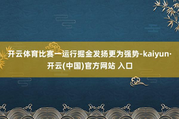 开云体育比赛一运行掘金发扬更为强势-kaiyun·开云(中国)官方网站 入口