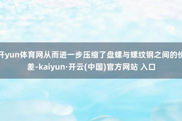 开yun体育网从而进一步压缩了盘螺与螺纹钢之间的价差-kaiyun·开云(中国)官方网站 入口