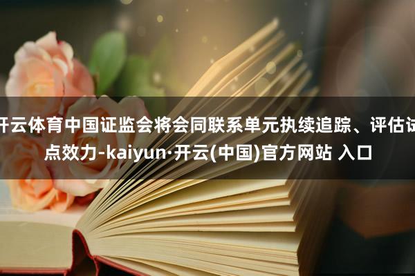 开云体育中国证监会将会同联系单元执续追踪、评估试点效力-kaiyun·开云(中国)官方网站 入口