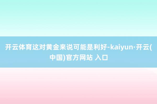 开云体育这对黄金来说可能是利好-kaiyun·开云(中国)官方网站 入口