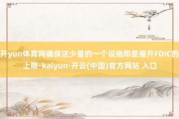 开yun体育网确保这少量的一个设施即是擢升FDIC的上限-kaiyun·开云(中国)官方网站 入口