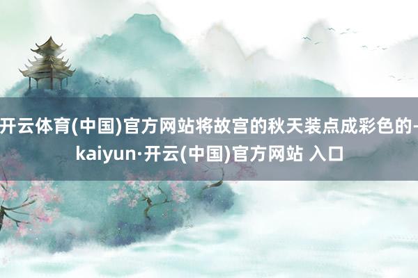 开云体育(中国)官方网站将故宫的秋天装点成彩色的-kaiyun·开云(中国)官方网站 入口