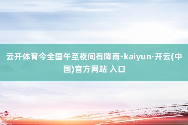 云开体育今全国午至夜间有降雨-kaiyun·开云(中国)官方网站 入口