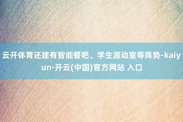 云开体育还建有智能餐吧、学生涯动室等阵势-kaiyun·开云(中国)官方网站 入口